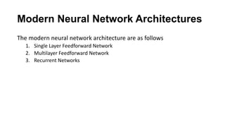 Modern Neural Network Architectures
The modern neural network architecture are as follows
1. Single Layer Feedforward Network
2. Multilayer Feedforward Network
3. Recurrent Networks
 