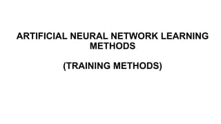 ARTIFICIAL NEURAL NETWORK LEARNING
METHODS
(TRAINING METHODS)
 