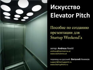 ИскусствоElevator PitchПособие по созданию презентации для Startup Weekend’aавтор: AndreasRoettlandreas@startvienna.atwww.startvienna.atперевод на русский: Виталий Акимов support@startuppoint.ruwww.StartupPoint.ru