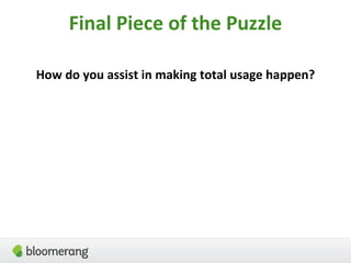 Final Piece of the Puzzle
How do you assist in making total usage happen?
 