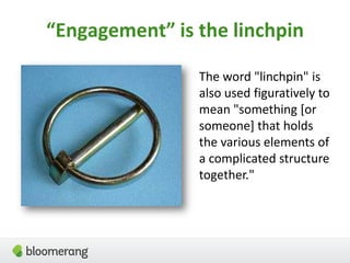 “Engagement” is the linchpin
The word "linchpin" is
also used figuratively to
mean "something [or
someone] that holds
the various elements of
a complicated structure
together."
 