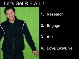 Let's Get R.E.A.L.!
1. Research
2. Engage
3. Ask
4. Love/Like/Live
 