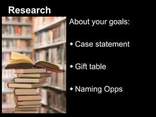 Research
About your goals:
 Case statement
 Gift table
 Naming Opps
 