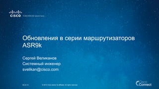 Сергей Великанов
Системный инженер
svelikan@cisco.com
Обновления в серии маршрутизаторов
ASR9k
05.03.14 © 2014 Cisco and/or its affiliates. All rights reserved.
 