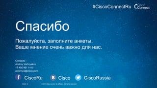 05.03.14 © 2013 Cisco and/or its affiliates. All rights reserved.
Пожалуйста, заполните анкеты.
Ваше мнение очень важно для нас.
Спасибо
Contacts:
Andrey Vishnyakov
+7 495 961 1410
avishnya@cisco.com
CiscoRu Cisco CiscoRussia
#CiscoConnectRu
 