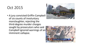 Oct 2015
• A jury convicted Griffin Campbell
of six counts of involuntary
manslaughter, rejecting the
third-degree murder charges
sought by prosecutors who said
Campbell ignored warnings of an
imminent collapse.
 