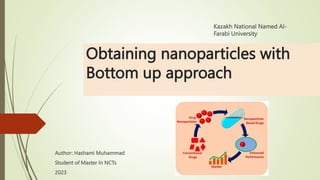 Author: Hashami Muhammad
Student of Master In NCTs
2023
Obtaining nanoparticles with
Bottom up approach
Kazakh National Named Al-
Farabi University
 