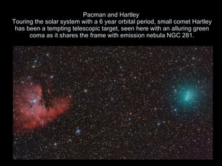 Pacman and Hartley  Touring the solar system with a 6 year orbital period, small comet Hartley has been a tempting telescopic target, seen here with an alluring green coma as it shares the frame with emission nebula NGC 281. 