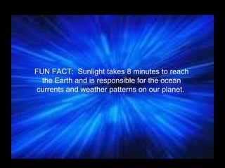 FUN FACT:  Sunlight takes 8 minutes to reach the Earth and is responsible for the ocean currents and weather patterns on our planet.  