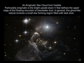 An Enigmatic Star Cloud from Hubble  Particularly enigmatic is the bright upside-down V that defines the upper edge of this floating mountain of interstellar dust. In general, this ghost-like nebula involves a small star forming region filled with dark dust.  