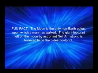 FUN FACT:  The Moon is the only non-Earth object upon which a man has walked.  The giant footprint left on the moon by astronaut Neil Armstrong is believed to be the oldest footprint. 