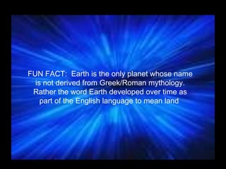 FUN FACT:  Earth is the only planet whose name is not derived from Greek/Roman mythology. Rather the word Earth developed over time as part of the English language to mean land  