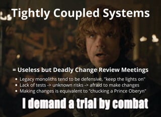 Tightly Coupled SystemsTightly Coupled Systems
= Useless but Deadly Change Review Meetings= Useless but Deadly Change Review Meetings
Legacy monoliths tend to be defensive, "keep the lights on"
Lack of tests -> unknown risks -> afraid to make changes
Making changes is equivalent to "chucking a Prince Oberyn"
 