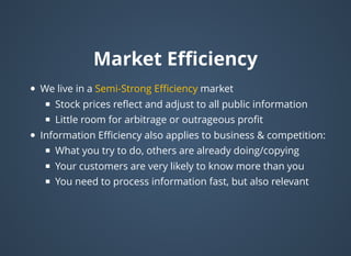 Market EﬃciencyMarket Eﬃciency
We live in a market
Stock prices reﬂect and adjust to all public information
Little room for arbitrage or outrageous proﬁt
Information Eﬃciency also applies to business & competition:
What you try to do, others are already doing/copying
Your customers are very likely to know more than you​​
You need to process information fast, but also relevant
Semi-Strong Eﬃciency
 