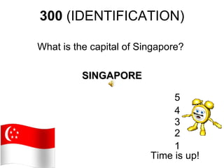 300 (IDENTIFICATION)

What is the capital of Singapore?

          SINGAPORE

                              5
                              4
                              3
                              2
                              1
                         Time is up!
 