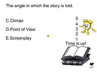 The angle in which the story is told.


C.Climax                             5
                                     4
D.Point of View                      3
                                     2
E.Screenplay                         1
                                Time is up!
 