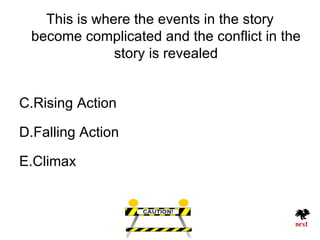 This is where the events in the story
 become complicated and the conflict in the
              story is revealed


C.Rising Action

D.Falling Action

E.Climax
 