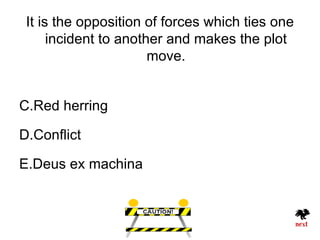 It is the opposition of forces which ties one
      incident to another and makes the plot
                       move.


C.Red herring

D.Conflict

E.Deus ex machina
 