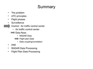 Summary The problem ATC principles Flight phases Surveillance Control : Air traffic control center Air traffic control center Data flows RADAR Data Flight plan Data Data coupling/correlation IHM RADAR Data Processing Flight Plan Data Processing 