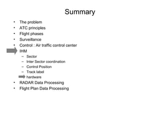 Summary The problem ATC principles Flight phases Surveillance Control : Air traffic control center IHM Sector Inter Sector coordination Control Position Track label hardware RADAR Data Processing Flight Plan Data Processing 