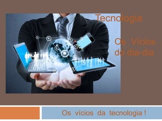 Tecnologia
Os Vícios
do dia-dia
Os vícios da tecnologia !
 