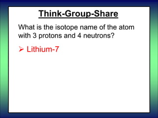 Think-Group-Share
What is the isotope name of the atom
with 3 protons and 4 neutrons?
 Lithium-7
 