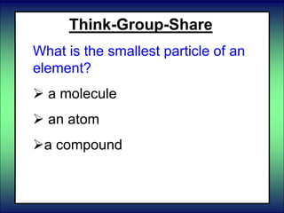 Think-Group-Share
What is the smallest particle of an
element?
 a molecule
 an atom
a compound
 