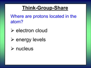 Think-Group-Share
Where are protons located in the
atom?
 electron cloud
 energy levels
 nucleus
 