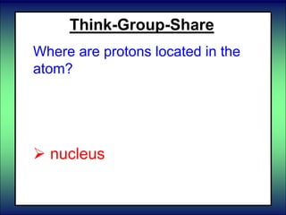 Think-Group-Share
Where are protons located in the
atom?
 electron cloud
 energy levels
 nucleus
 