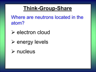 Think-Group-Share
Where are neutrons located in the
atom?
 electron cloud
 energy levels
 nucleus
 