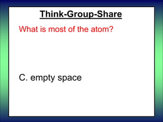 Think-Group-Share
What is most of the atom?
A. the nucleus
B. solid
C. empty space
 