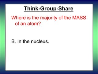 Think-Group-Share
Where is the majority of the MASS
of an atom?
A. In the electron cloud.
B. In the nucleus.
C. In the energy levels.
 