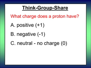 Think-Group-Share
What charge does a proton have?
A. positive (+1)
B. negative (-1)
C. neutral - no charge (0)
 