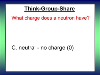 Think-Group-Share
What charge does a neutron have?
A. positive
B. negative
C. neutral - no charge (0)
 