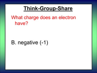 Think-Group-Share
What charge does an electron
have?
A. positive (+1)
B. negative (-1)
C. neutral - no charge (0)
 