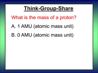 Think-Group-Share
What is the mass of a proton?
A. 1 AMU (atomic mass unit)
B. 0 AMU (atomic mass unit)
 