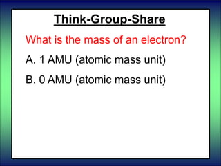 Think-Group-Share
What is the mass of an electron?
A. 1 AMU (atomic mass unit)
B. 0 AMU (atomic mass unit)
 