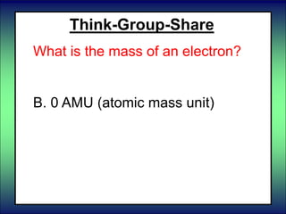 Think-Group-Share
What is the mass of an electron?
A. 1 AMU (atomic mass unit)
B. 0 AMU (atomic mass unit)
 