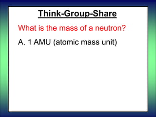 Think-Group-Share
What is the mass of a neutron?
A. 1 AMU (atomic mass unit)
B. 0 AMU (atomic mass unit)
 