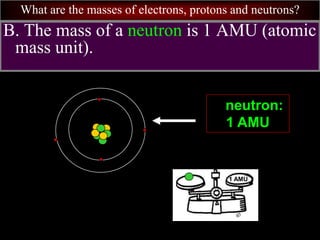 What are the masses of electrons, protons and neutrons?
B. The mass of a neutron is 1 AMU (atomic
mass unit).
neutron:
1 AMU
1 AMU
 