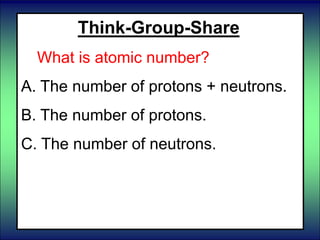 Think-Group-Share
What is atomic number?
A. The number of protons + neutrons.
B. The number of protons.
C. The number of neutrons.
 