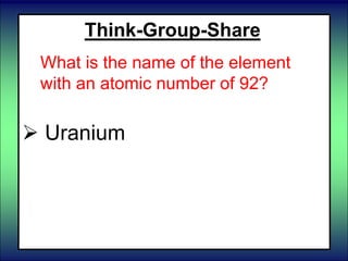  Uranium
Think-Group-Share
What is the name of the element
with an atomic number of 92?
 