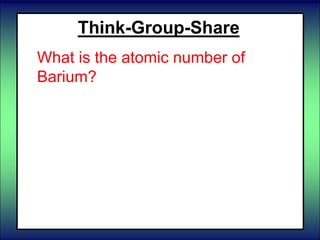  Uranium
Think-Group-Share
What is the atomic number of
Barium?
 