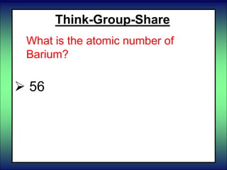  56
Think-Group-Share
What is the atomic number of
Barium?
 