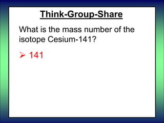 Think-Group-Share
What is the mass number of the
isotope Cesium-141?
 141
 