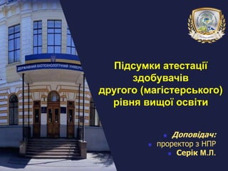  Доповідач:
 проректор з НПР
 Серік М.Л.
Підсумки атестації
здобувачів
другого (магістерського)
рівня вищої освіти
 