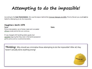 Attempting to do the impossible!
Thinking: Why should we criminialise those attempting to do the impossible? After all, they
haven’t actually done anything wrong!
 