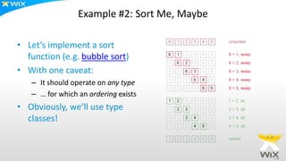 Example #2: Sort Me, Maybe
• Let’s implement a sort
function (e.g. bubble sort)
• With one caveat:
– It should operate on any type
– … for which an ordering exists
• Obviously, we’ll use type
classes!
 