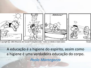 A educação é a higiene do espírito, assim como
a higiene é uma verdadeira educação do corpo.
Paolo Mantegazza
 