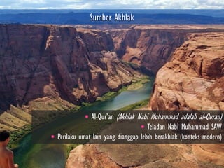  Al-Qur‟an   (Akhlak Nabi Muhammad adalah al-Quran)
                                    Teladan Nabi Muhammad SAW
 Perilaku umat lain yang dianggap lebih berakhlak (konteks modern)
 